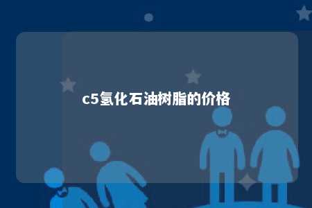 c5氢化石油树脂的价格