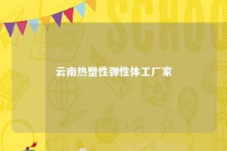 云南热塑性弹性体工厂家