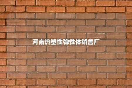 河南热塑性弹性体销售厂