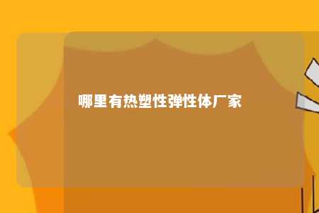 哪里有热塑性弹性体厂家