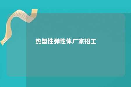 热塑性弹性体厂家招工