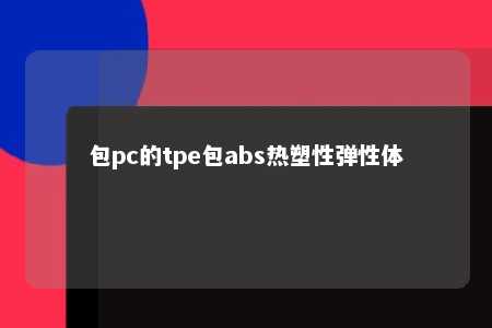 包pc的tpe包abs热塑性弹性体