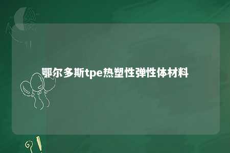 鄂尔多斯tpe热塑性弹性体材料