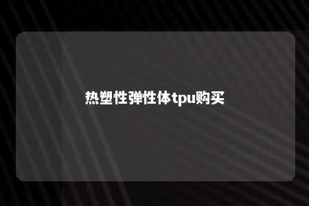 热塑性弹性体tpu购买