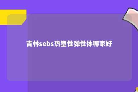 吉林sebs热塑性弹性体哪家好