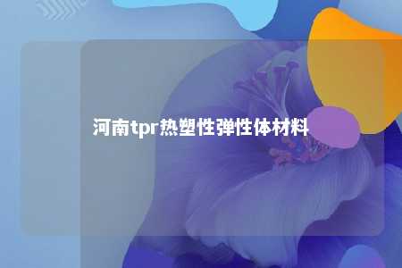 河南tpr热塑性弹性体材料