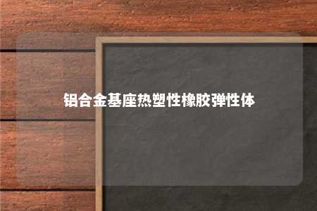 铝合金基座热塑性橡胶弹性体