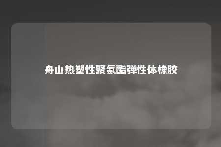 舟山热塑性聚氨酯弹性体橡胶