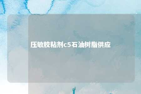 压敏胶粘剂c5石油树脂供应