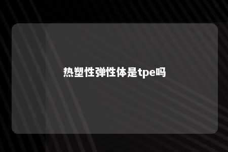 热塑性弹性体是tpe吗