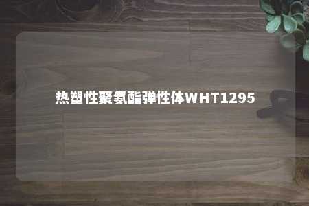 热塑性聚氨酯弹性体WHT1295