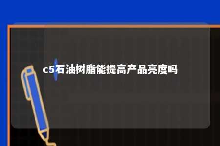 c5石油树脂能提高产品亮度吗