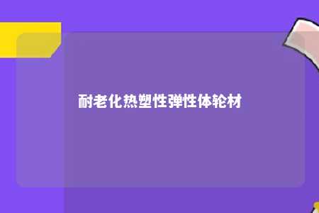 耐老化热塑性弹性体轮材