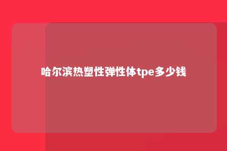 哈尔滨热塑性弹性体tpe多少钱