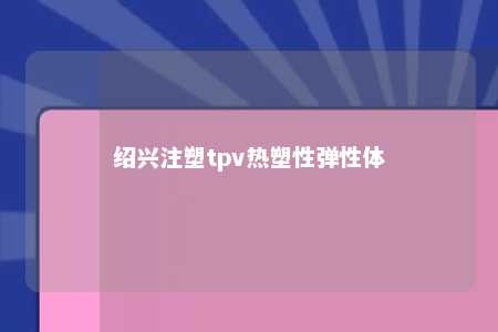 绍兴注塑tpv热塑性弹性体
