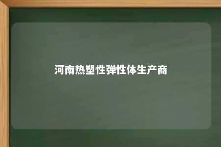 河南热塑性弹性体生产商