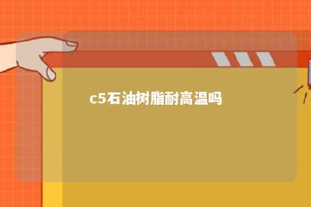 c5石油树脂耐高温吗