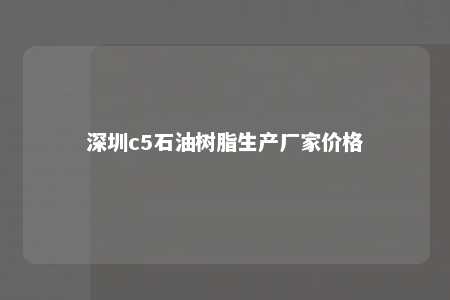 深圳c5石油树脂生产厂家价格