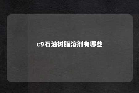 c9石油树脂溶剂有哪些
