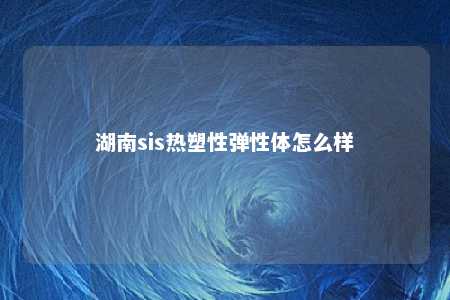 湖南sis热塑性弹性体怎么样