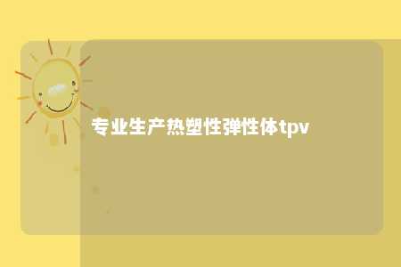 专业生产热塑性弹性体tpv