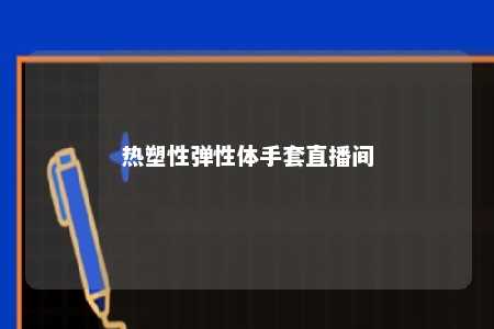 热塑性弹性体手套直播间