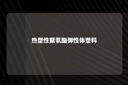 热塑性聚氨酯弹性体塑料
