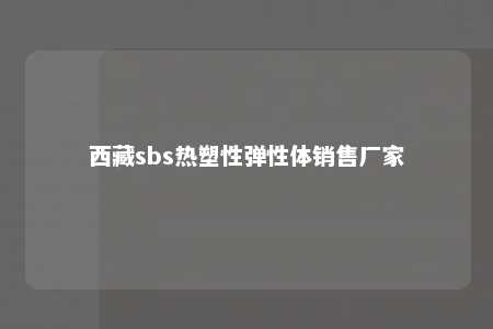 西藏sbs热塑性弹性体销售厂家