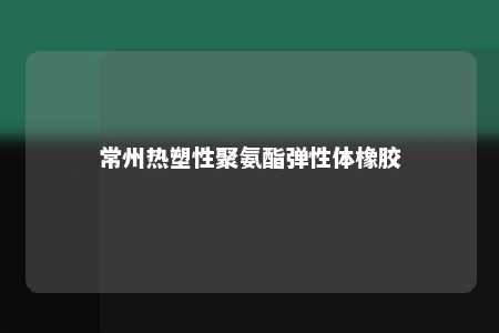 常州热塑性聚氨酯弹性体橡胶