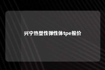 兴宁热塑性弹性体tpe报价