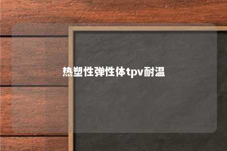 热塑性弹性体tpv耐温