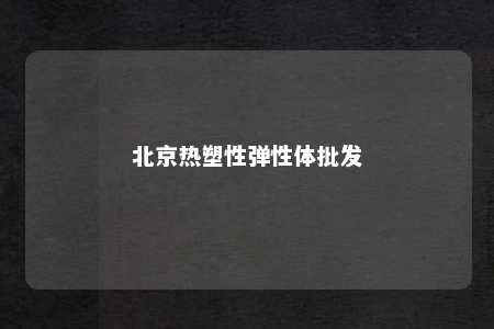 北京热塑性弹性体批发