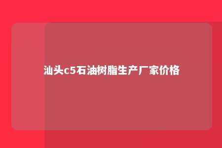 汕头c5石油树脂生产厂家价格