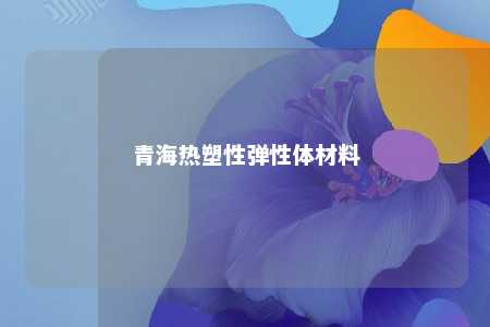 青海热塑性弹性体材料