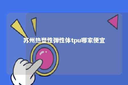 苏州热塑性弹性体tpu哪家便宜