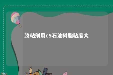 胶粘剂用c5石油树脂粘度大