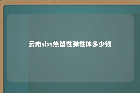 云南sbs热塑性弹性体多少钱