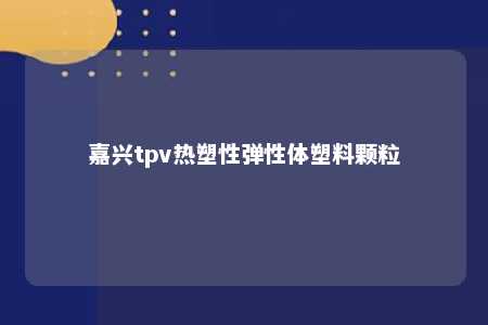 嘉兴tpv热塑性弹性体塑料颗粒