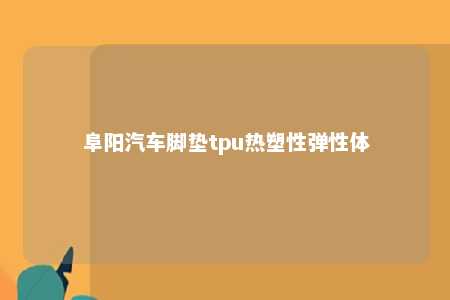 阜阳汽车脚垫tpu热塑性弹性体