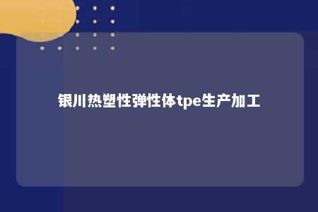 银川热塑性弹性体tpe生产加工