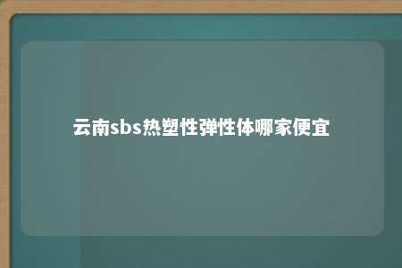 云南sbs热塑性弹性体哪家便宜