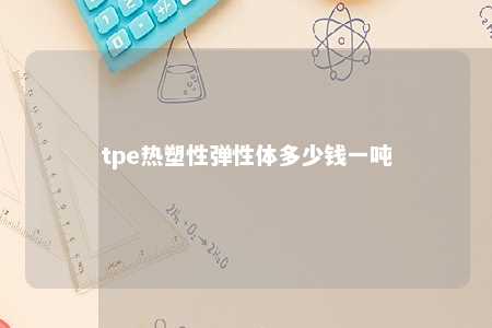 tpe热塑性弹性体多少钱一吨