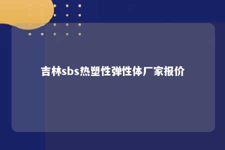 吉林sbs热塑性弹性体厂家报价