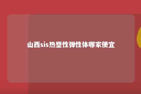 山西sis热塑性弹性体哪家便宜
