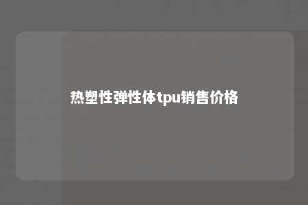 热塑性弹性体tpu销售价格