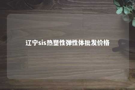 辽宁sis热塑性弹性体批发价格