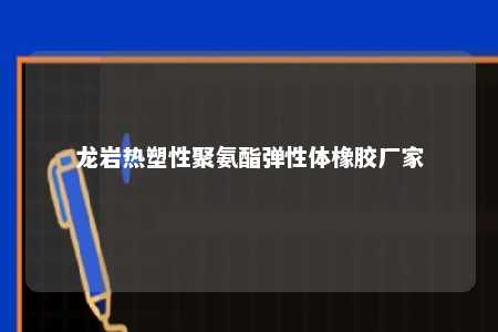龙岩热塑性聚氨酯弹性体橡胶厂家
