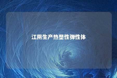 江阴生产热塑性弹性体