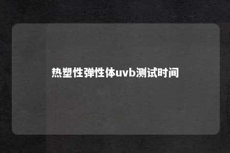 热塑性弹性体uvb测试时间