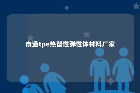 南通tpe热塑性弹性体材料厂家